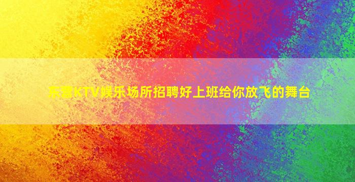 东营KTV娱乐场所招聘好上班给你放飞的舞台