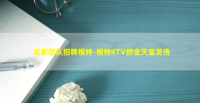 成都团队招聘模特-模特KTV捞金天堂发传